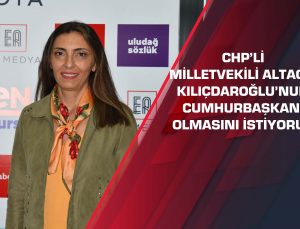 CHP’li Milletvekili Altaca: Kılıçdaroğlu’nun Cumhurbaşkanı olmasını istiyoruz!