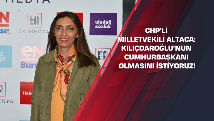 CHP’li Milletvekili Altaca: Kılıçdaroğlu’nun Cumhurbaşkanı olmasını istiyoruz!