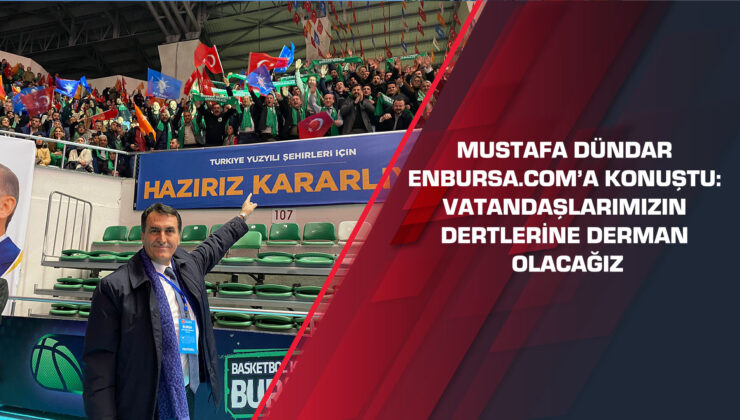 Mustafa Dündar enbursa.com’a konuştu: Vatandaşlarımızın dertlerine derman olacağız